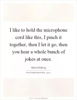 I like to hold the microphone cord like this, I pinch it together, then I let it go, then you hear a whole bunch of jokes at once Picture Quote #1