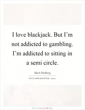 I love blackjack. But I’m not addicted to gambling. I’m addicted to sitting in a semi circle Picture Quote #1