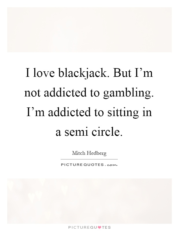 I love blackjack. But I'm not addicted to gambling. I'm addicted to sitting in a semi circle Picture Quote #1