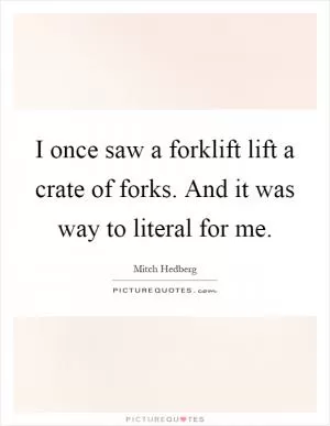 I once saw a forklift lift a crate of forks. And it was way to literal for me Picture Quote #1