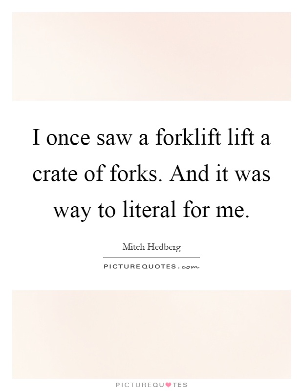 I once saw a forklift lift a crate of forks. And it was way to literal for me Picture Quote #1