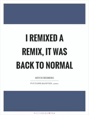 I remixed a remix, it was back to normal Picture Quote #1