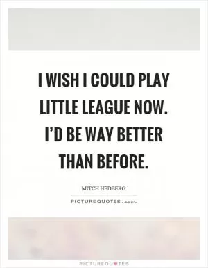I wish I could play little league now. I’d be way better than before Picture Quote #1