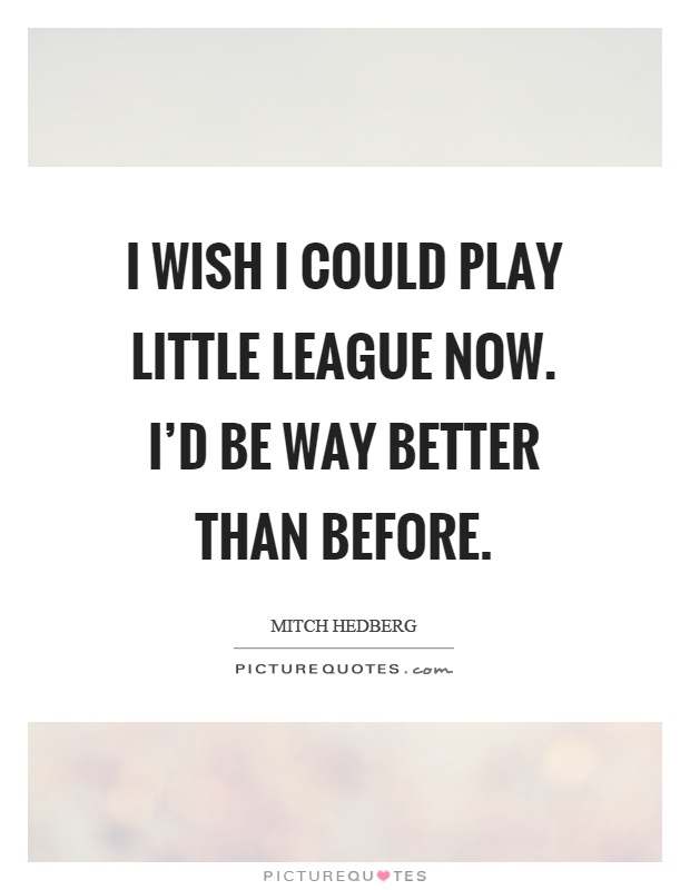 I wish I could play little league now. I'd be way better than before Picture Quote #1