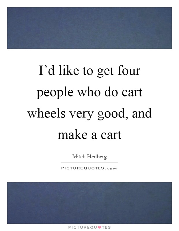 I'd like to get four people who do cart wheels very good, and make a cart Picture Quote #1