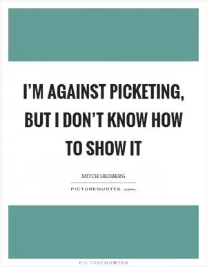 I’m against picketing, but I don’t know how to show it Picture Quote #1