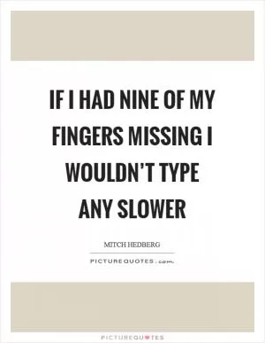 If I had nine of my fingers missing I wouldn’t type any slower Picture Quote #1