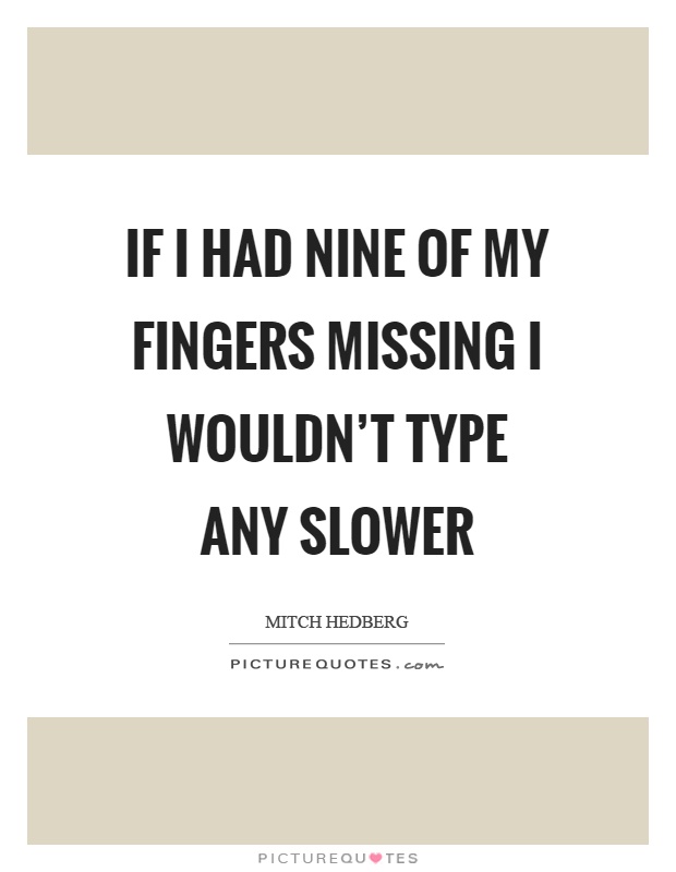 If I had nine of my fingers missing I wouldn't type any slower Picture Quote #1