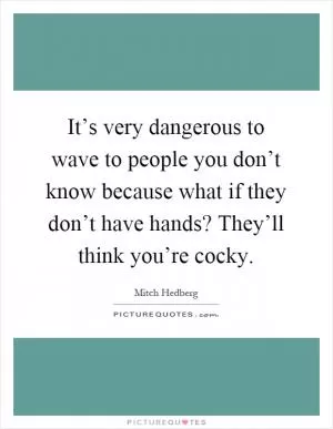 It’s very dangerous to wave to people you don’t know because what if they don’t have hands? They’ll think you’re cocky Picture Quote #1
