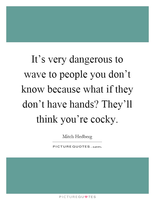 It's very dangerous to wave to people you don't know because what if they don't have hands? They'll think you're cocky Picture Quote #1