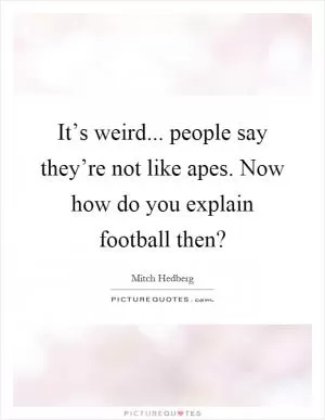 It’s weird... people say they’re not like apes. Now how do you explain football then? Picture Quote #1