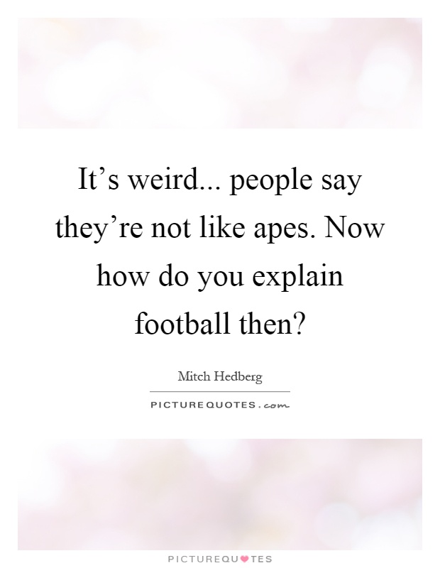 It's weird... people say they're not like apes. Now how do you explain football then? Picture Quote #1