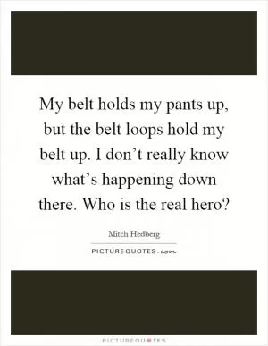 My belt holds my pants up, but the belt loops hold my belt up. I don’t really know what’s happening down there. Who is the real hero? Picture Quote #1