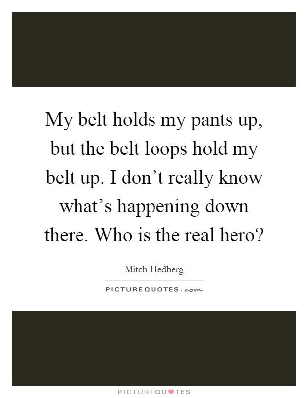 My belt holds my pants up, but the belt loops hold my belt up. I don't really know what's happening down there. Who is the real hero? Picture Quote #1