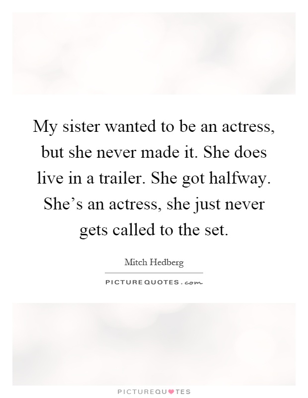 My sister wanted to be an actress, but she never made it. She does live in a trailer. She got halfway. She's an actress, she just never gets called to the set Picture Quote #1