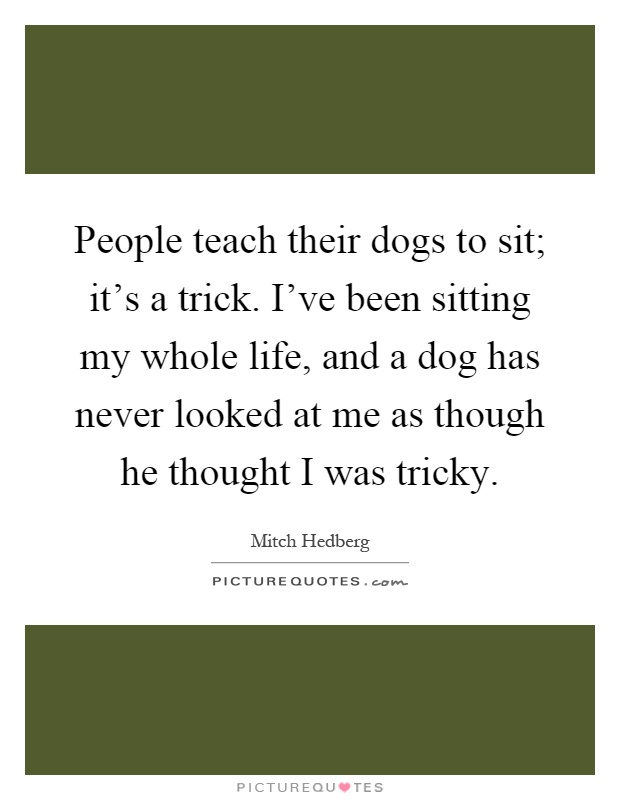 People teach their dogs to sit; it's a trick. I've been sitting my whole life, and a dog has never looked at me as though he thought I was tricky Picture Quote #1