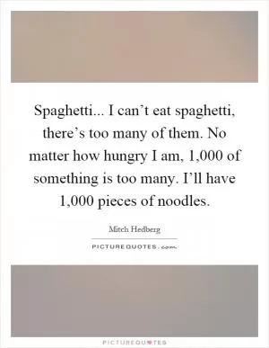 Spaghetti... I can’t eat spaghetti, there’s too many of them. No matter how hungry I am, 1,000 of something is too many. I’ll have 1,000 pieces of noodles Picture Quote #1