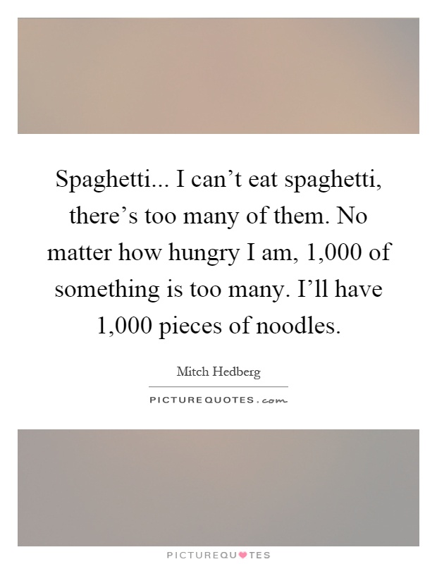 Spaghetti... I can't eat spaghetti, there's too many of them. No matter how hungry I am, 1,000 of something is too many. I'll have 1,000 pieces of noodles Picture Quote #1