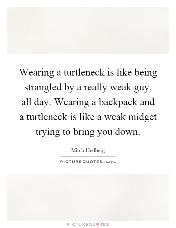 Wearing a turtleneck is like being strangled by a really weak guy, all day. Wearing a backpack and a turtleneck is like a weak midget trying to bring you down Picture Quote #1