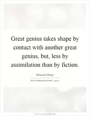 Great genius takes shape by contact with another great genius, but, less by assimilation than by fiction Picture Quote #1