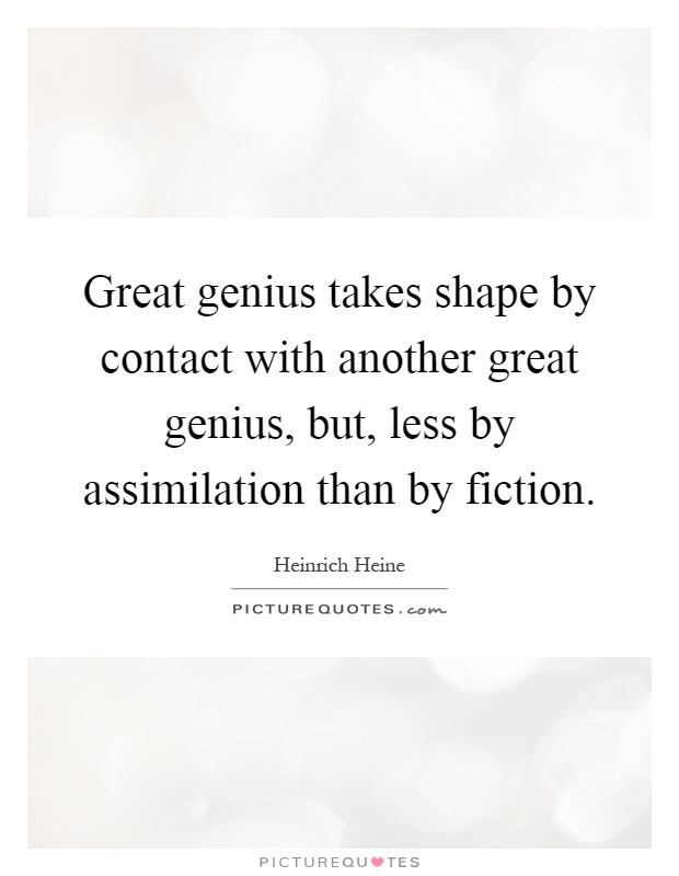 Great genius takes shape by contact with another great genius, but, less by assimilation than by fiction Picture Quote #1