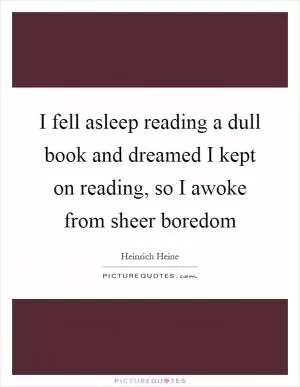 I fell asleep reading a dull book and dreamed I kept on reading, so I awoke from sheer boredom Picture Quote #1