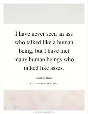 I have never seen an ass who talked like a human being, but I have met many human beings who talked like asses Picture Quote #1