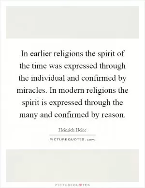 In earlier religions the spirit of the time was expressed through the individual and confirmed by miracles. In modern religions the spirit is expressed through the many and confirmed by reason Picture Quote #1