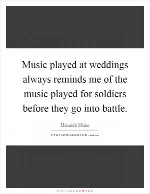 Music played at weddings always reminds me of the music played for soldiers before they go into battle Picture Quote #1