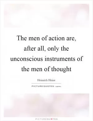 The men of action are, after all, only the unconscious instruments of the men of thought Picture Quote #1