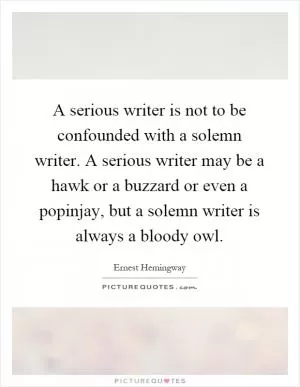 A serious writer is not to be confounded with a solemn writer. A serious writer may be a hawk or a buzzard or even a popinjay, but a solemn writer is always a bloody owl Picture Quote #1
