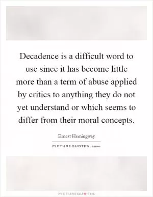 Decadence is a difficult word to use since it has become little more than a term of abuse applied by critics to anything they do not yet understand or which seems to differ from their moral concepts Picture Quote #1