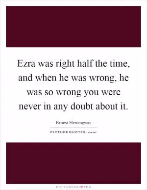 Ezra was right half the time, and when he was wrong, he was so wrong you were never in any doubt about it Picture Quote #1