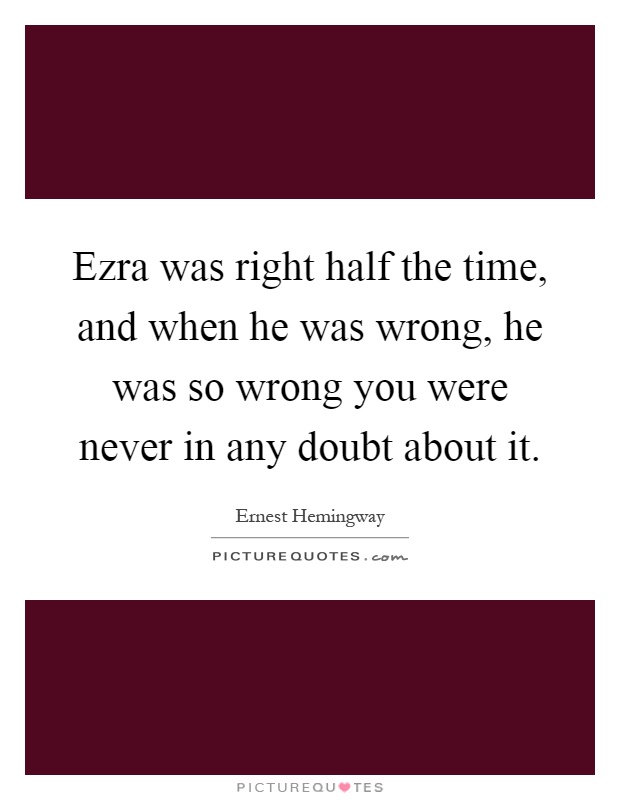 Ezra was right half the time, and when he was wrong, he was so wrong you were never in any doubt about it Picture Quote #1
