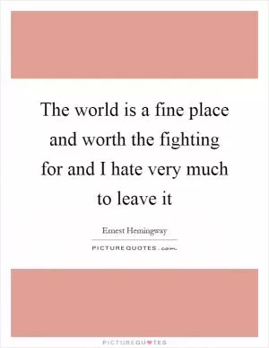The world is a fine place and worth the fighting for and I hate very much to leave it Picture Quote #1
