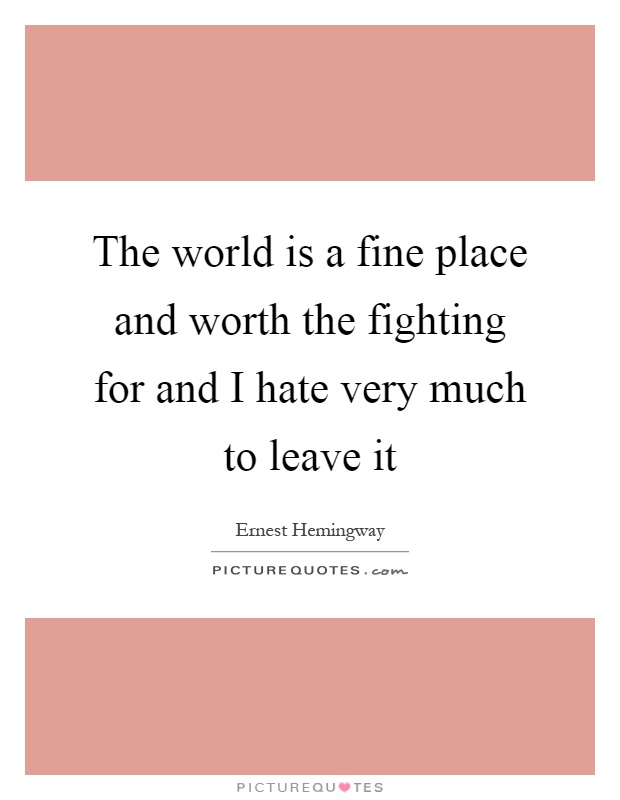 The world is a fine place and worth the fighting for and I hate very much to leave it Picture Quote #1
