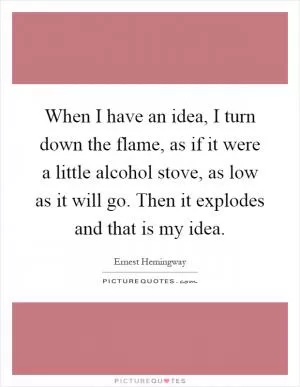 When I have an idea, I turn down the flame, as if it were a little alcohol stove, as low as it will go. Then it explodes and that is my idea Picture Quote #1
