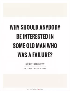 Why should anybody be interested in some old man who was a failure? Picture Quote #1