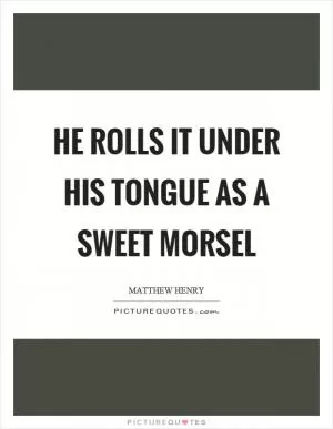He rolls it under his tongue as a sweet morsel Picture Quote #1