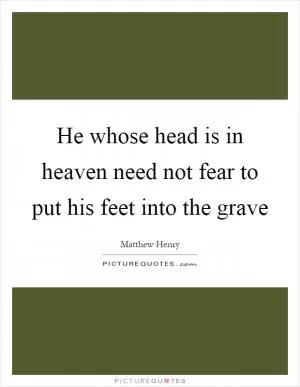 He whose head is in heaven need not fear to put his feet into the grave Picture Quote #1