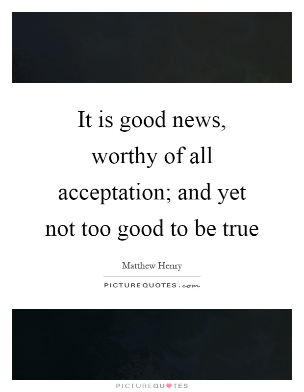 It is good news, worthy of all acceptation; and yet not too good to be true Picture Quote #1