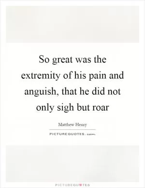 So great was the extremity of his pain and anguish, that he did not only sigh but roar Picture Quote #1