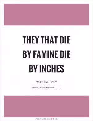 They that die by famine die by inches Picture Quote #1