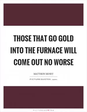 Those that go gold into the furnace will come out no worse Picture Quote #1