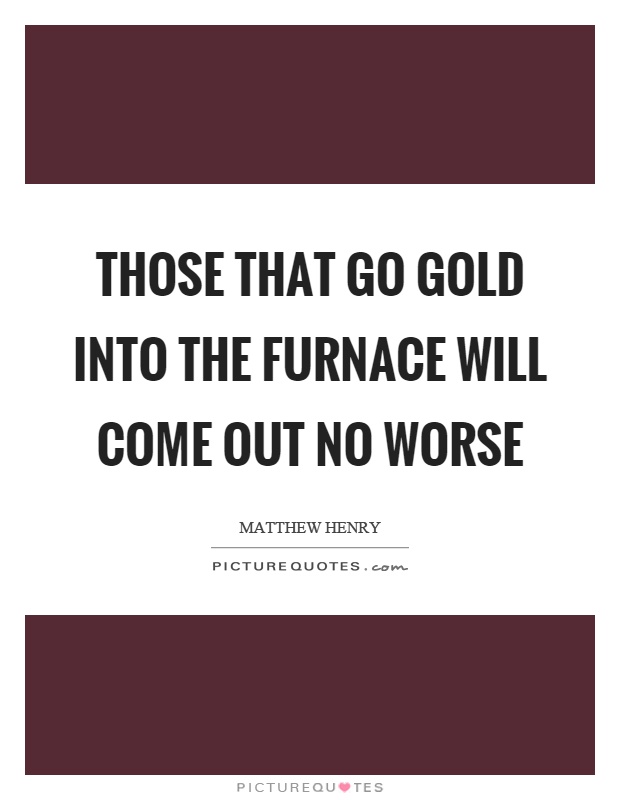 Those that go gold into the furnace will come out no worse Picture Quote #1