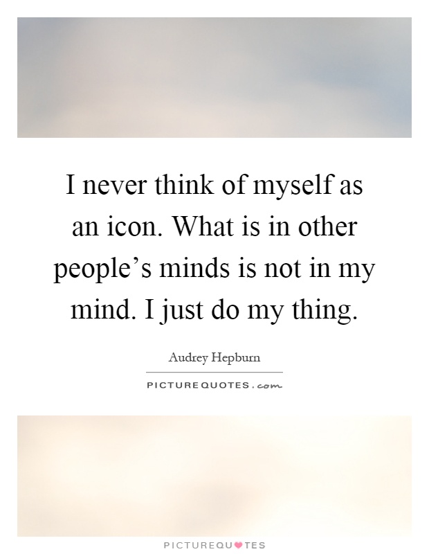 I never think of myself as an icon. What is in other people's minds is not in my mind. I just do my thing Picture Quote #1