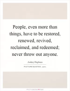 People, even more than things, have to be restored, renewed, revived, reclaimed, and redeemed; never throw out anyone Picture Quote #1