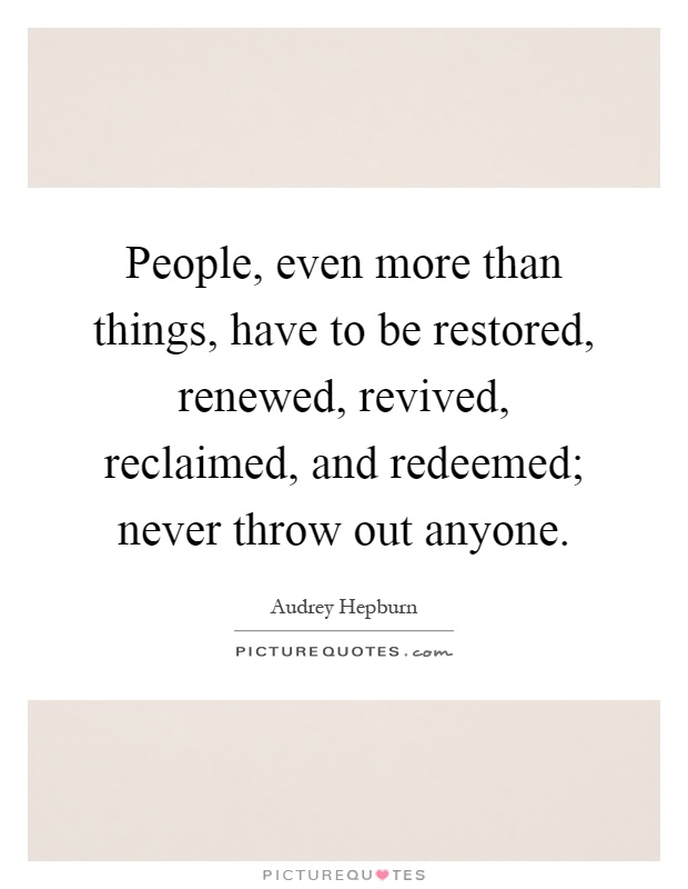 People, even more than things, have to be restored, renewed, revived, reclaimed, and redeemed; never throw out anyone Picture Quote #1