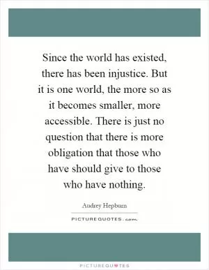 Since the world has existed, there has been injustice. But it is one world, the more so as it becomes smaller, more accessible. There is just no question that there is more obligation that those who have should give to those who have nothing Picture Quote #1