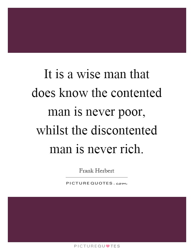 It is a wise man that does know the contented man is never poor, whilst the discontented man is never rich Picture Quote #1